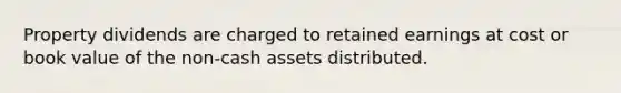 Property dividends are charged to retained earnings at cost or book value of the non-cash assets distributed.