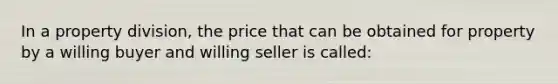 In a property division, the price that can be obtained for property by a willing buyer and willing seller is called: