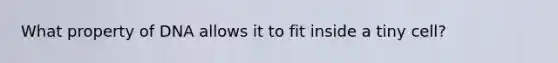 What property of DNA allows it to fit inside a tiny cell?
