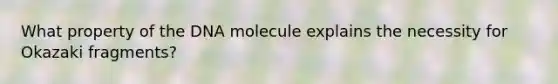 What property of the DNA molecule explains the necessity for Okazaki fragments?