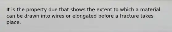 It is the property due that shows the extent to which a material can be drawn into wires or elongated before a fracture takes place.