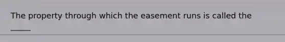 The property through which the easement runs is called the _____