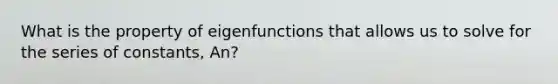 What is the property of eigenfunctions that allows us to solve for the series of constants, An?