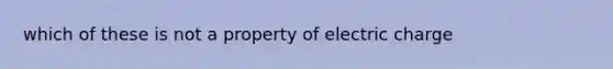 which of these is not a property of electric charge