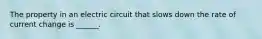 The property in an electric circuit that slows down the rate of current change is ______.