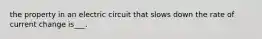 the property in an electric circuit that slows down the rate of current change is___.