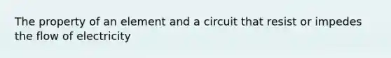 The property of an element and a circuit that resist or impedes the flow of electricity