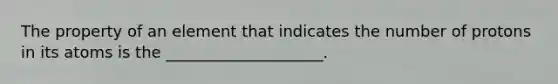 The property of an element that indicates the number of protons in its atoms is the ____________________.