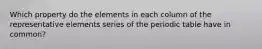 Which property do the elements in each column of the representative elements series of the periodic table have in common?