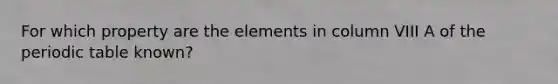 For which property are the elements in column VIII A of <a href='https://www.questionai.com/knowledge/kIrBULvFQz-the-periodic-table' class='anchor-knowledge'>the periodic table</a> known?