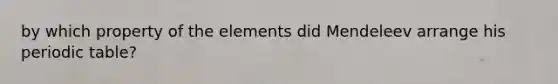 by which property of the elements did Mendeleev arrange his periodic table?
