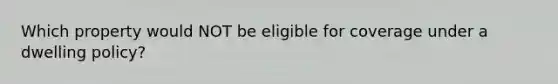 Which property would NOT be eligible for coverage under a dwelling policy?