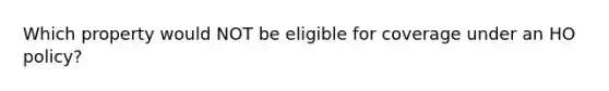 Which property would NOT be eligible for coverage under an HO policy?