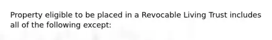 Property eligible to be placed in a Revocable Living Trust includes all of the following except: