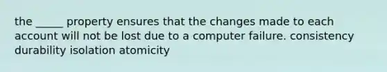 the _____ property ensures that the changes made to each account will not be lost due to a computer failure. consistency durability isolation atomicity