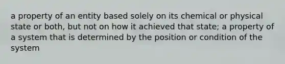 a property of an entity based solely on its chemical or physical state or both, but not on how it achieved that state; a property of a system that is determined by the position or condition of the system