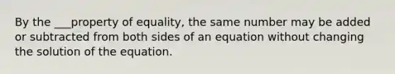 By the ___property of equality, the same number may be added or subtracted from both sides of an equation without changing the solution of the equation.