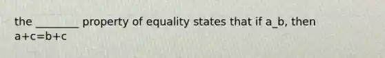 the ________ property of equality states that if a_b, then a+c=b+c