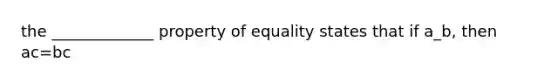 the _____________ property of equality states that if a_b, then ac=bc