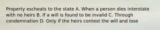 Property escheats to the state A. When a person dies interstate with no heirs B. If a will is found to be invalid C. Through condemnation D. Only if the heirs contest the will and lose