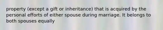 property (except a gift or inheritance) that is acquired by the personal efforts of either spouse during marriage. It belongs to both spouses equally