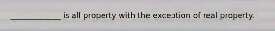 _____________ is all property with the exception of real property.