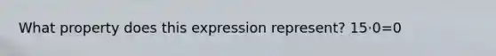 What property does this expression represent? 15⋅0=0