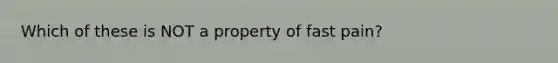 Which of these is NOT a property of fast pain?