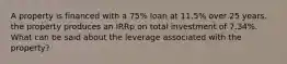 A property is financed with a 75% loan at 11.5% over 25 years. the property produces an IRRp on total investment of 7.34%. What can be said about the leverage associated with the property?