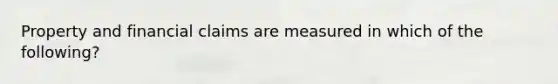 Property and financial claims are measured in which of the following?