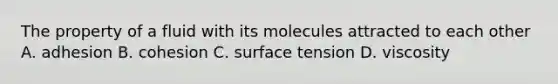 The property of a fluid with its molecules attracted to each other A. adhesion B. cohesion C. surface tension D. viscosity