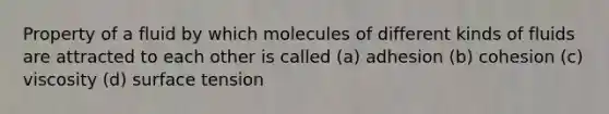 Property of a fluid by which molecules of different kinds of fluids are attracted to each other is called (a) adhesion (b) cohesion (c) viscosity (d) surface tension