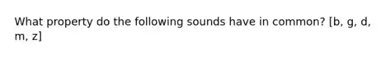 What property do the following sounds have in common? [b, g, d, m, z]