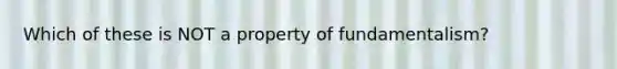 Which of these is NOT a property of fundamentalism?