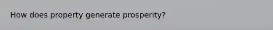 How does property generate prosperity?