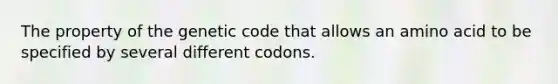 The property of the genetic code that allows an amino acid to be specified by several different codons.