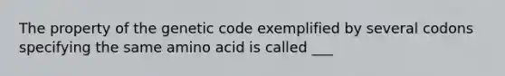 The property of the genetic code exemplified by several codons specifying the same amino acid is called ___