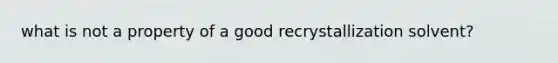 what is not a property of a good recrystallization solvent?