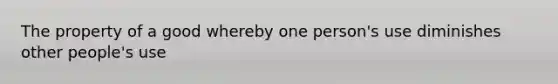 The property of a good whereby one person's use diminishes other people's use