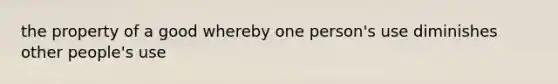 the property of a good whereby one person's use diminishes other people's use