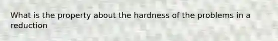 What is the property about the hardness of the problems in a reduction