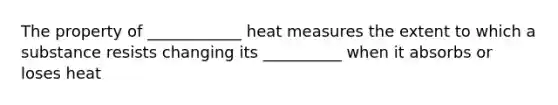 The property of ____________ heat measures the extent to which a substance resists changing its __________ when it absorbs or loses heat