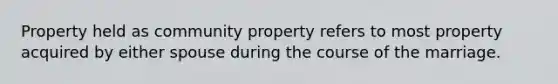 Property held as community property refers to most property acquired by either spouse during the course of the marriage.