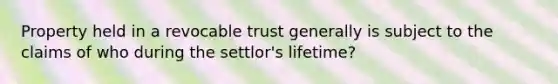 Property held in a revocable trust generally is subject to the claims of who during the settlor's lifetime?