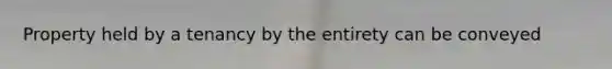 Property held by a tenancy by the entirety can be conveyed