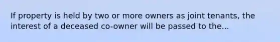 If property is held by two or more owners as joint tenants, the interest of a deceased co-owner will be passed to the...