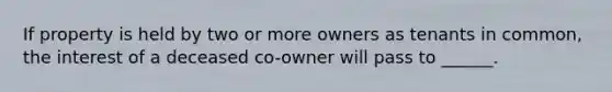 If property is held by two or more owners as tenants in common, the interest of a deceased co-owner will pass to ______.