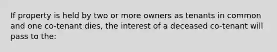 If property is held by two or more owners as tenants in common and one co-tenant dies, the interest of a deceased co-tenant will pass to the: