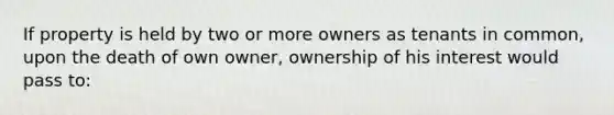 If property is held by two or more owners as tenants in common, upon the death of own owner, ownership of his interest would pass to: