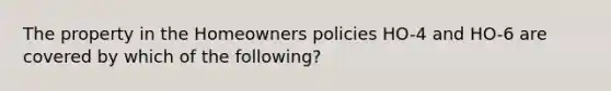 The property in the Homeowners policies HO-4 and HO-6 are covered by which of the following?